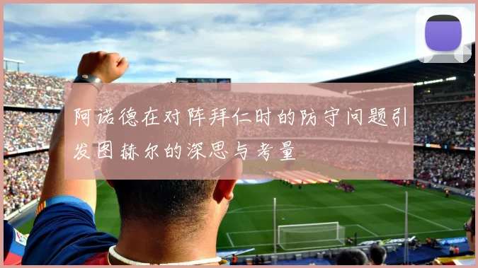 阿诺德在对阵拜仁时的防守问题引发图赫尔的深思与考量