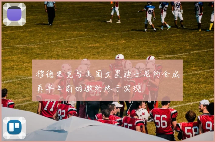 穆德里克与美国女星迪士尼约会成真半年前的邀约终于实现