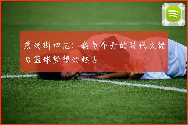 詹姆斯回忆：我与乔丹的时代交错与篮球梦想的起点