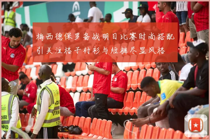 梅西德保罗备战明日比赛时尚搭配引关注格子衬衫与短裤尽显风格