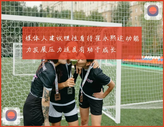媒体人建议理性看待崔永熙运动能力发展压力适度有助于成长