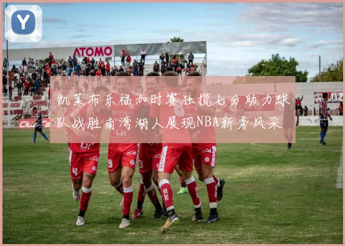 凯莱布乐福加时赛独揽七分助力球队战胜南湾湖人展现NBA新秀风采